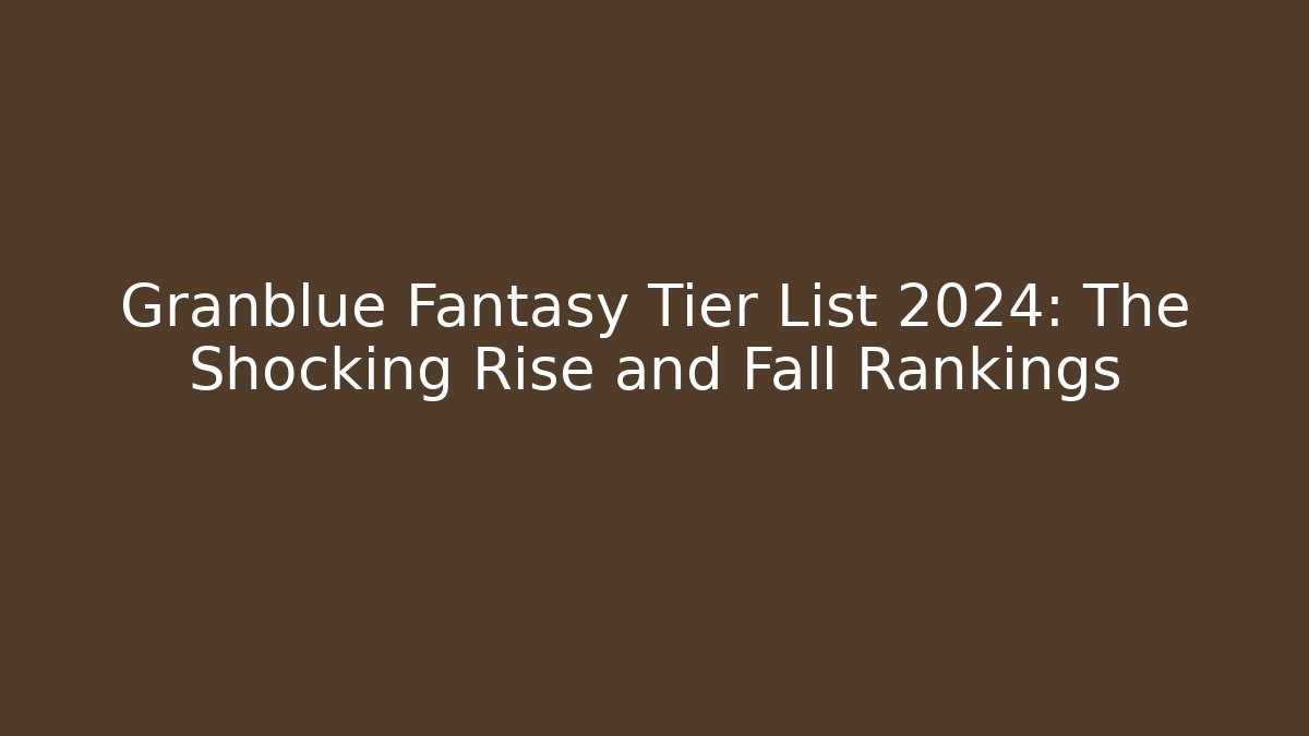 Granblue Fantasy Tier List 2024: The Shocking Rise and Fall Rankings - Método de Aprovação