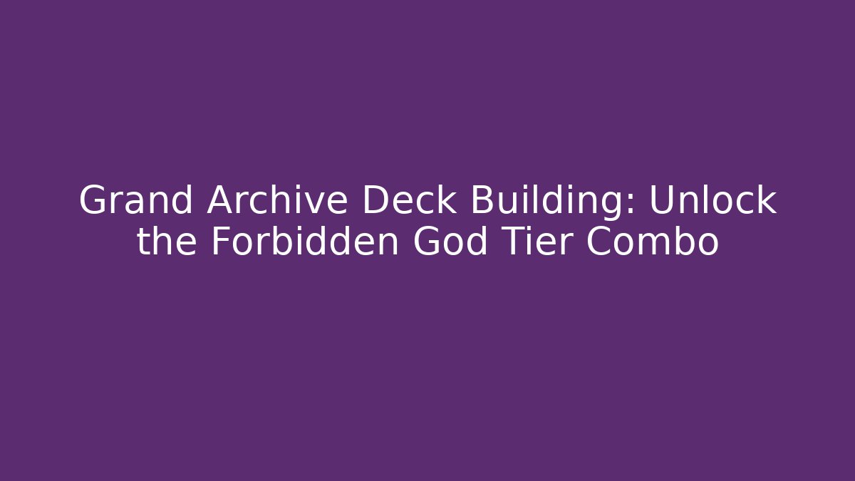 Grand Archive Deck Building: Unlock the Forbidden God Tier Combo