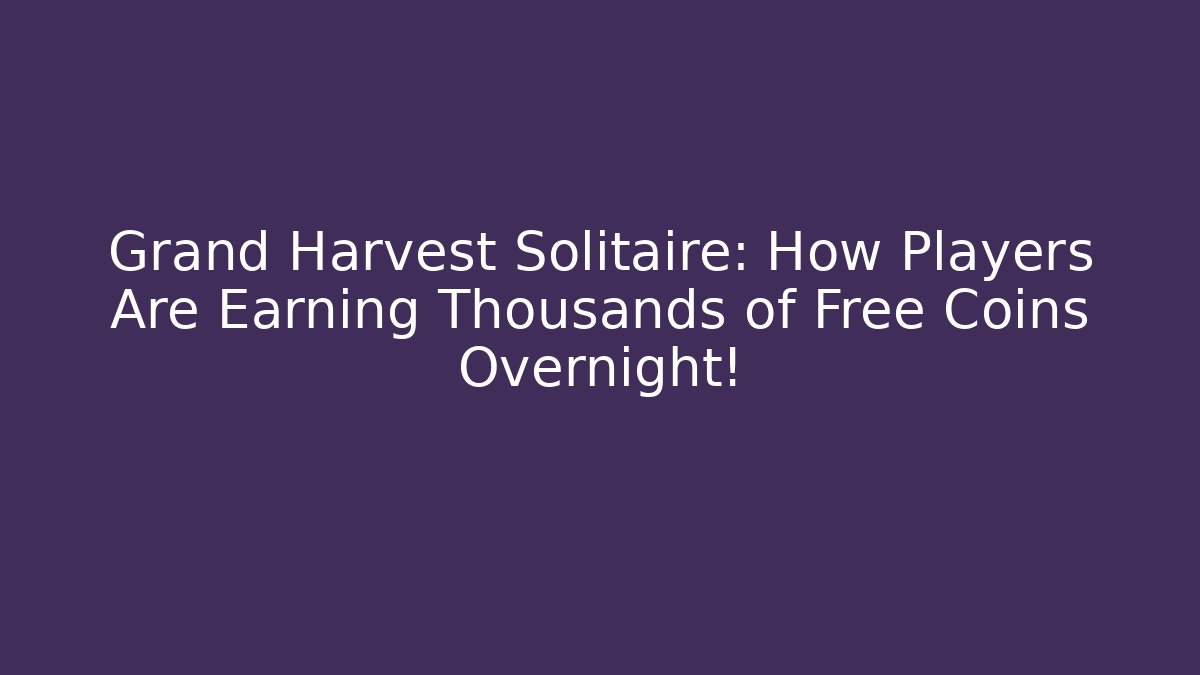 Grand Harvest Solitaire: How Players Are Earning Thousands of Free Coins Overnight!
