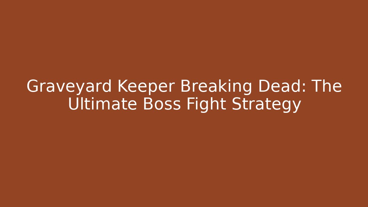 Graveyard Keeper Breaking Dead: The Ultimate Boss Fight Strategy