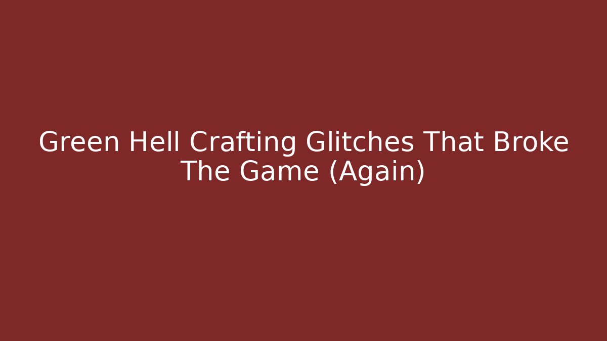 Green Hell Crafting Glitches That Broke The Game (Again)