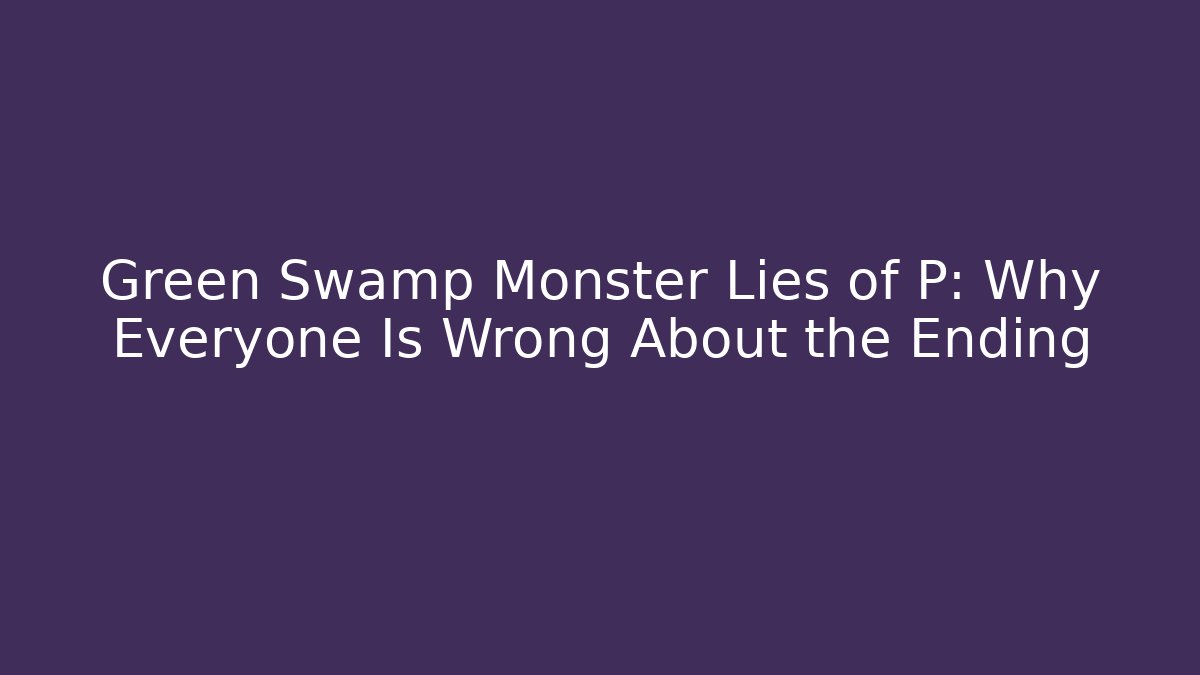 Green Swamp Monster Lies of P: Why Everyone Is Wrong About the Ending