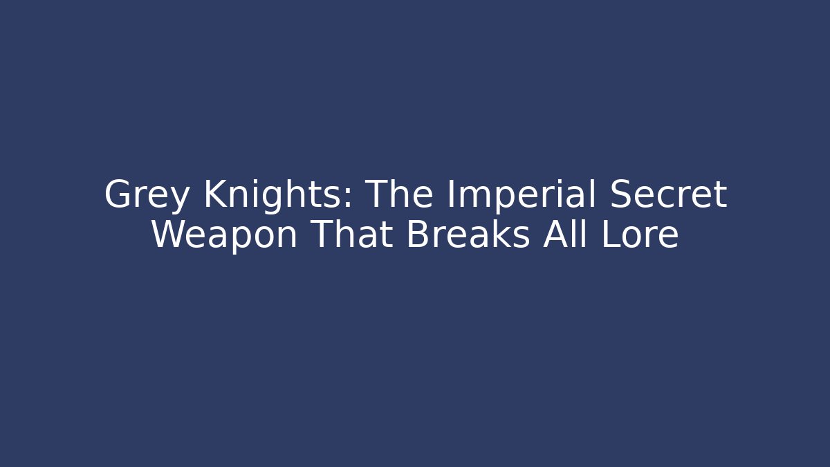 Grey Knights: The Imperial Secret Weapon That Breaks All Lore