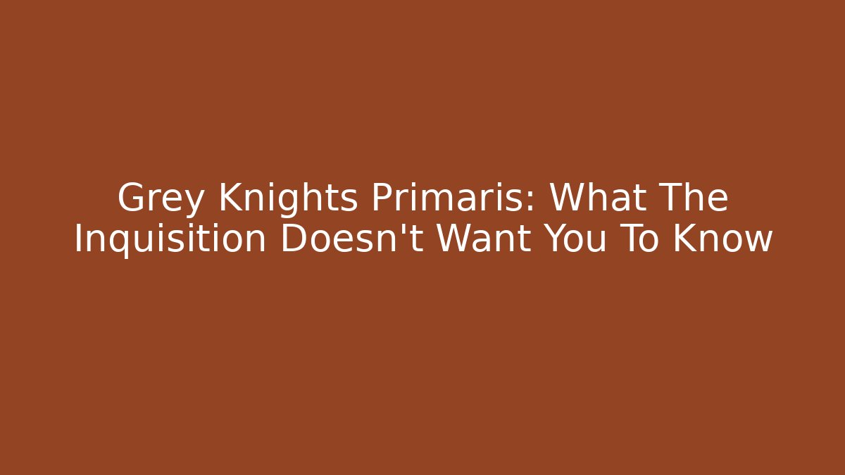 Grey Knights Primaris: What The Inquisition Doesn't Want You To Know