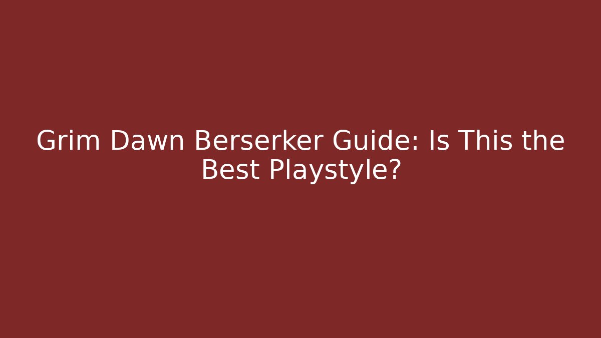 Grim Dawn Berserker Guide: Is This the Best Playstyle?