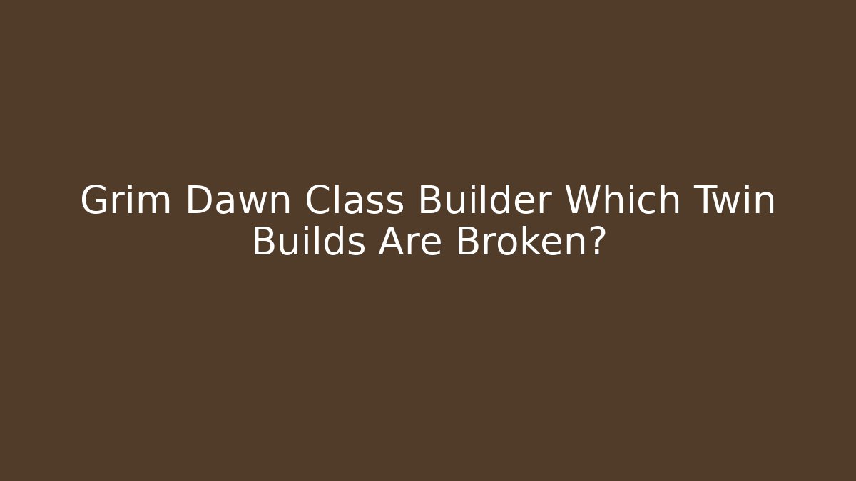 Grim Dawn Class Builder Which Twin Builds Are Broken?
