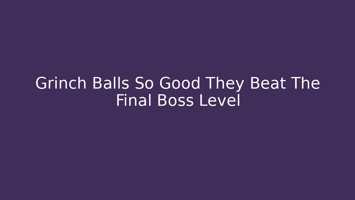 Grinch Balls So Good They Beat The Final Boss Level