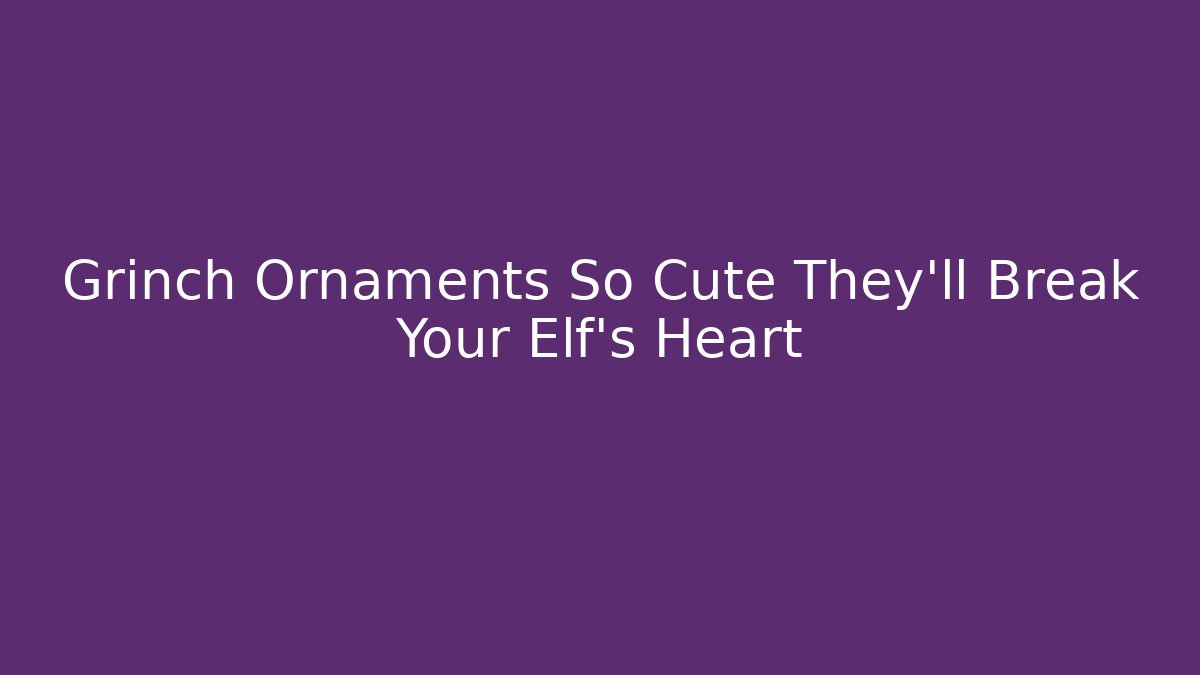 Grinch Ornaments So Cute They'll Break Your Elf's Heart - Método de Aprovação