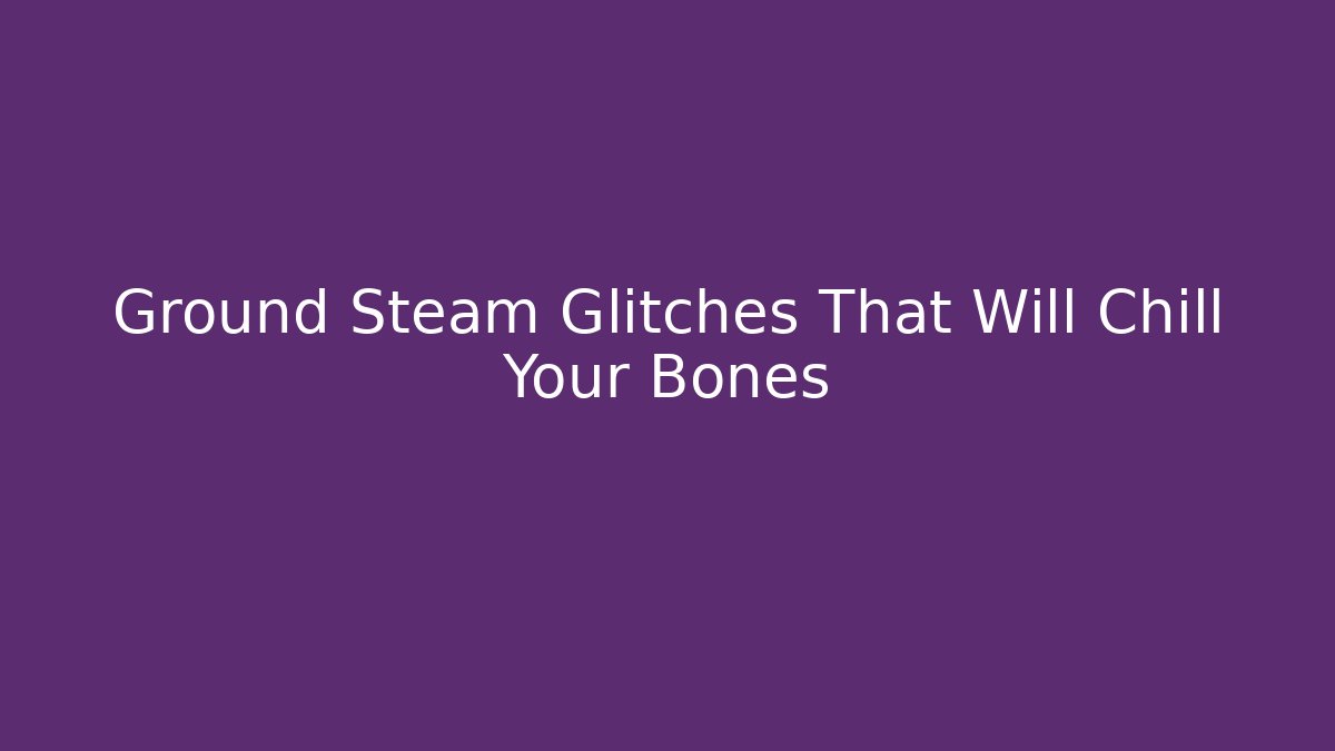Ground Steam Glitches That Will Chill Your Bones