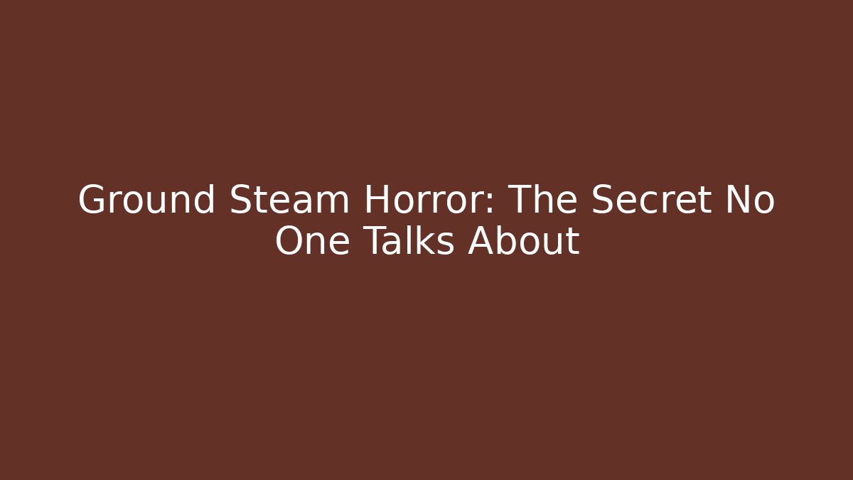 Ground Steam Horror: The Secret No One Talks About