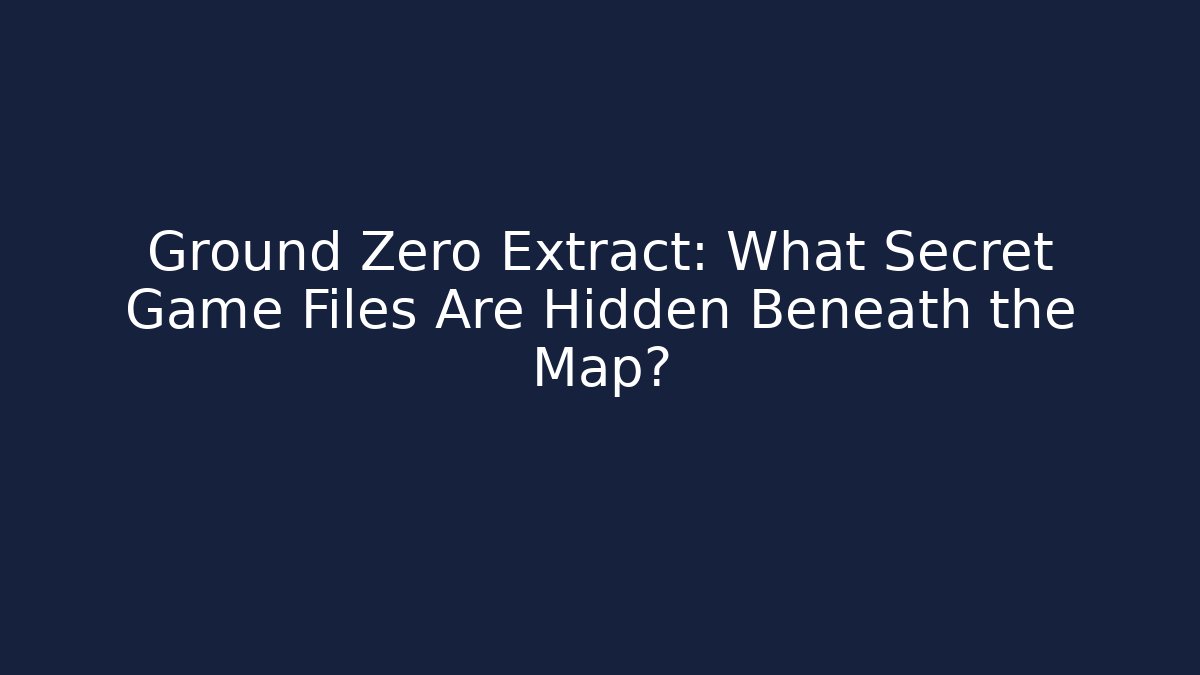 Ground Zero Extract: What Secret Game Files Are Hidden Beneath the Map?