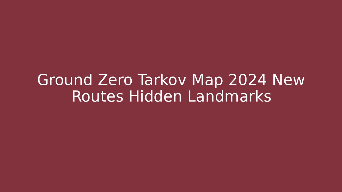 Ground Zero Tarkov Map 2024 New Routes Hidden Landmarks