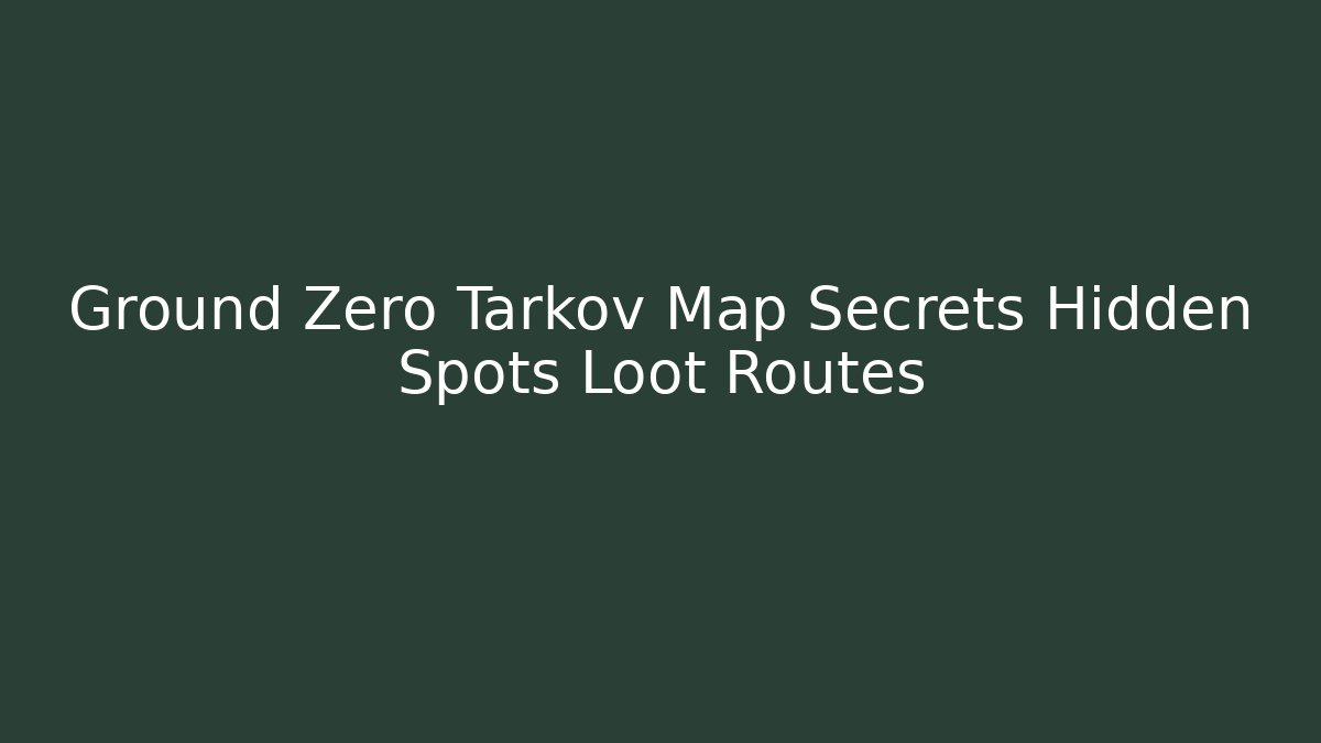 Ground Zero Tarkov Map Secrets Hidden Spots Loot Routes