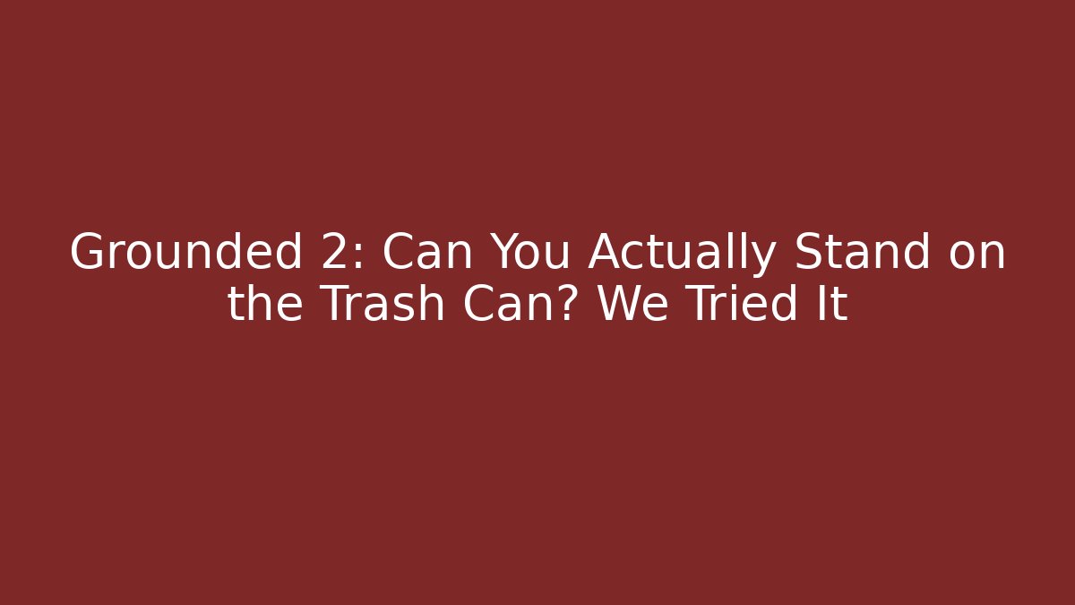 Grounded 2: Can You Actually Stand on the Trash Can? We Tried It