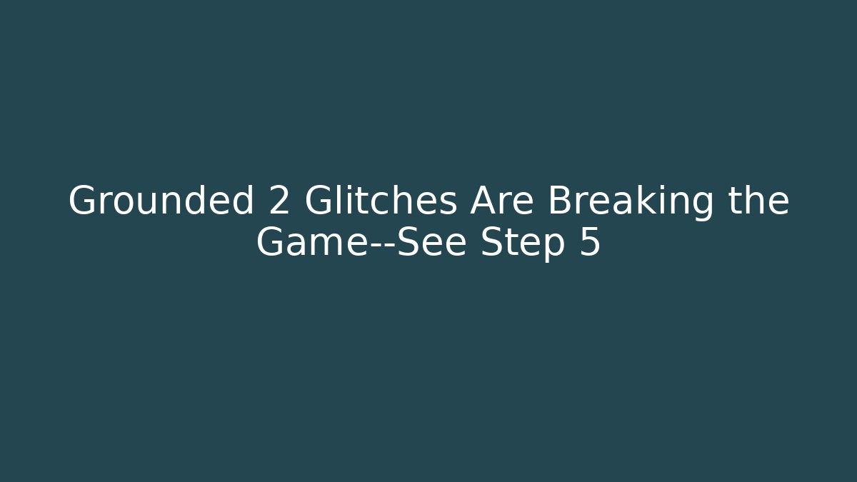 Grounded 2 Glitches Are Breaking the Game—See Step 5
