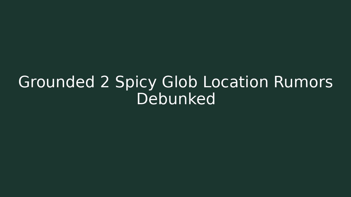 Grounded 2 Spicy Glob Location Rumors Debunked