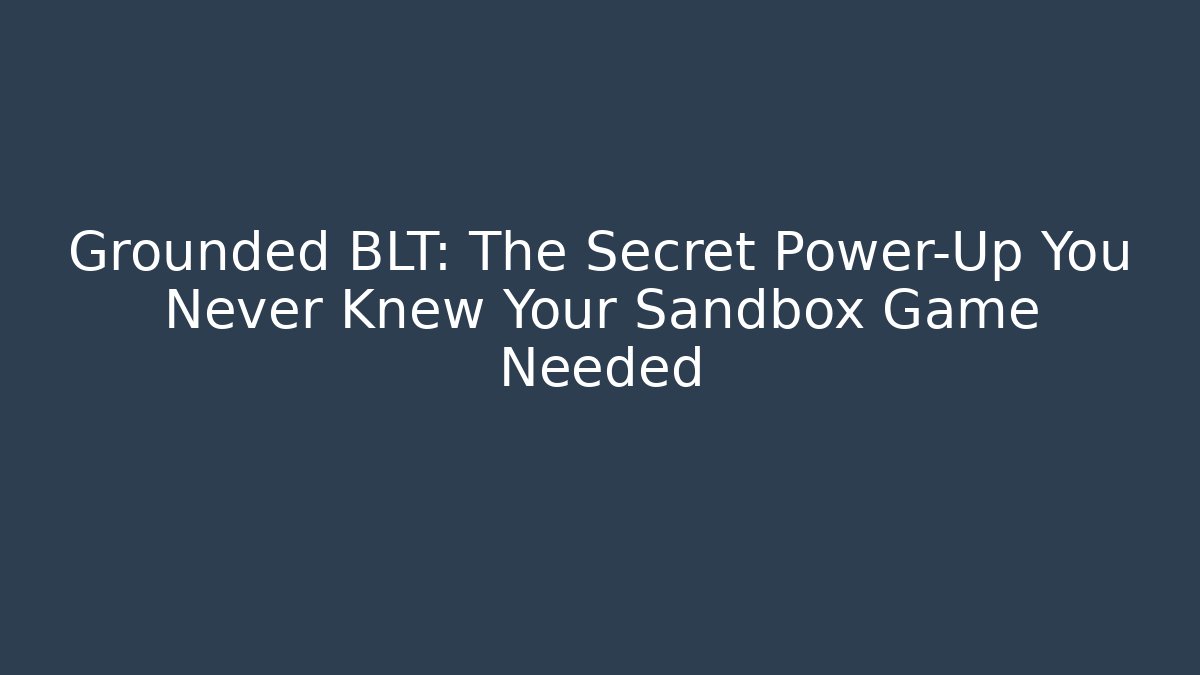 Grounded BLT: The Secret Power-Up You Never Knew Your Sandbox Game Needed