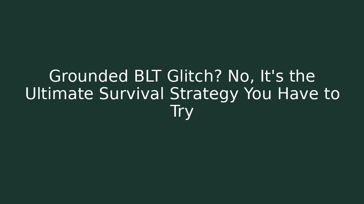 Grounded BLT Glitch? No, It’s the Ultimate Survival Strategy You Have to Try