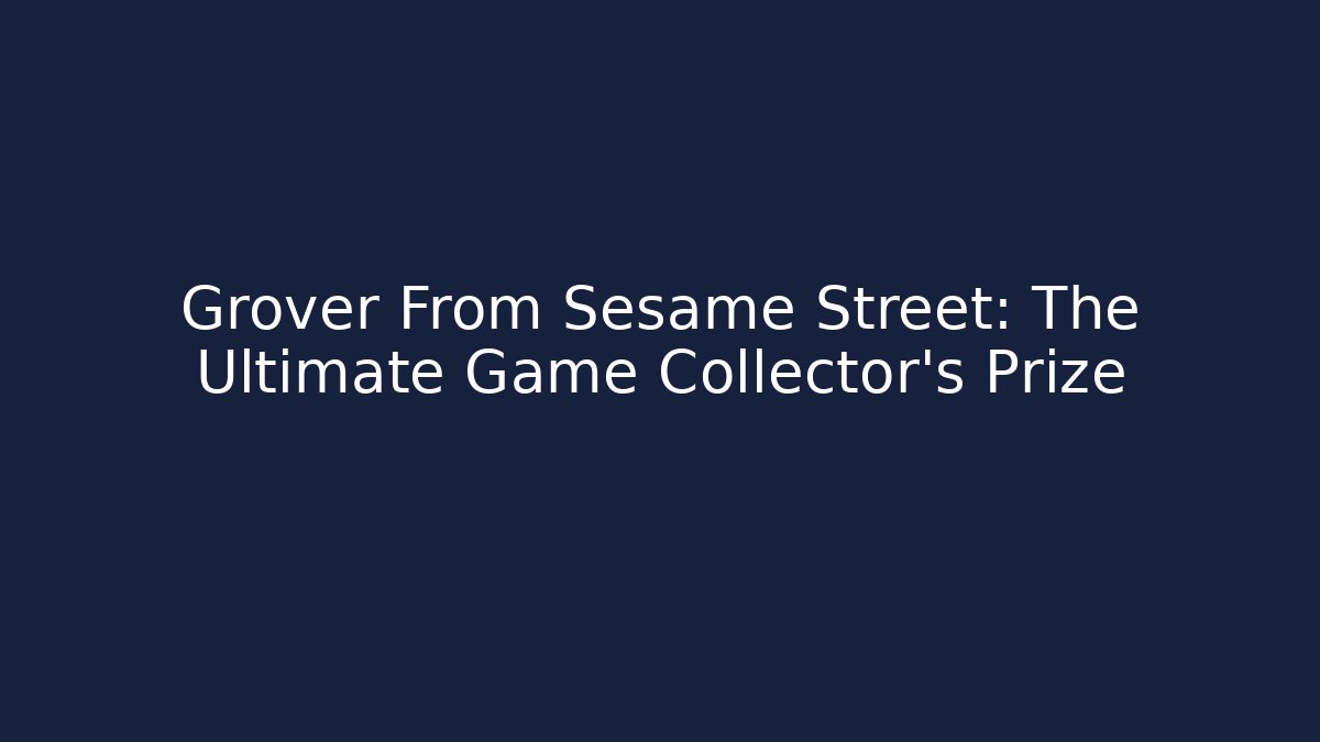 Grover From Sesame Street: The Ultimate Game Collector's Prize