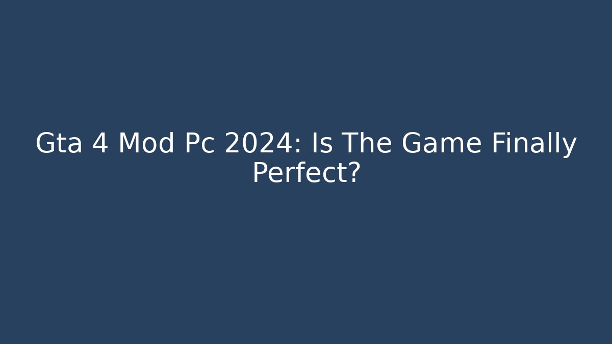 Gta 4 Mod Pc 2024: Is The Game Finally Perfect?