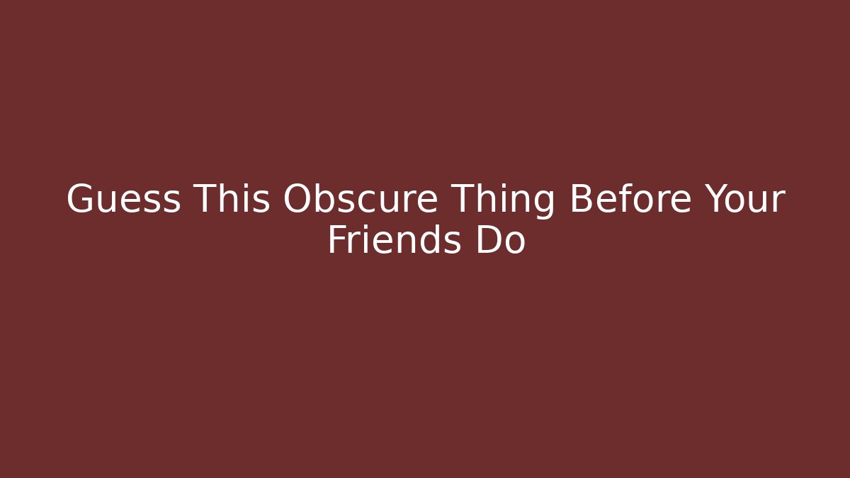 Guess This Obscure Thing Before Your Friends Do
