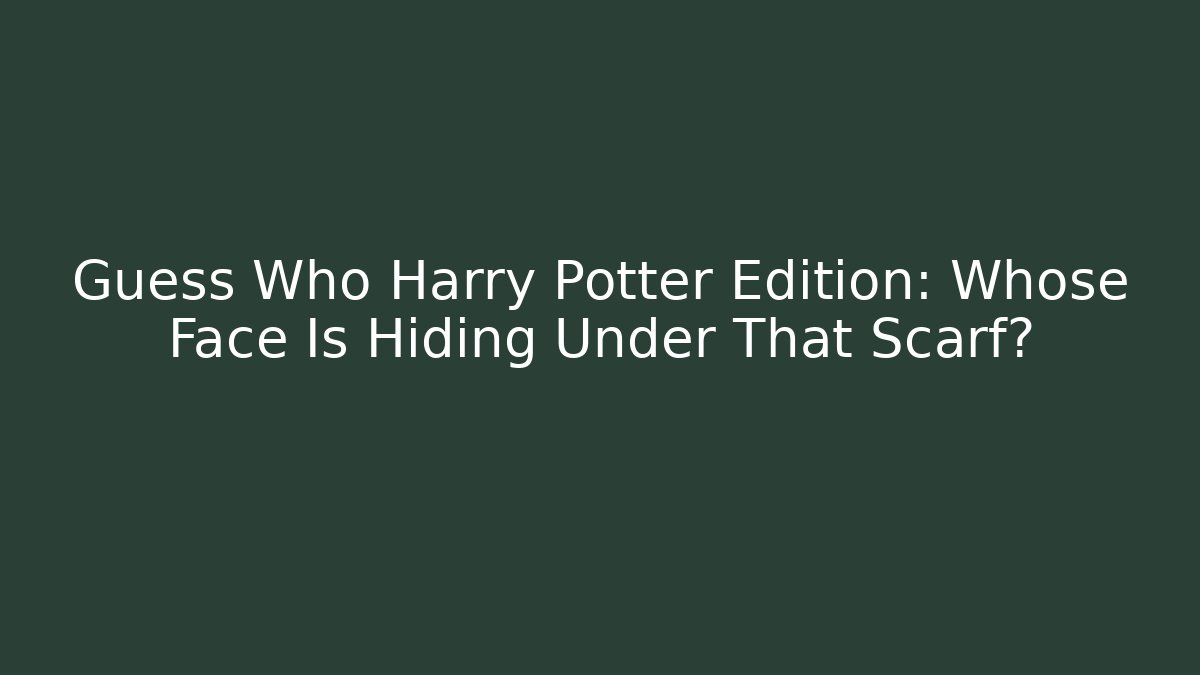 Guess Who Harry Potter Edition: Whose Face Is Hiding Under That Scarf?