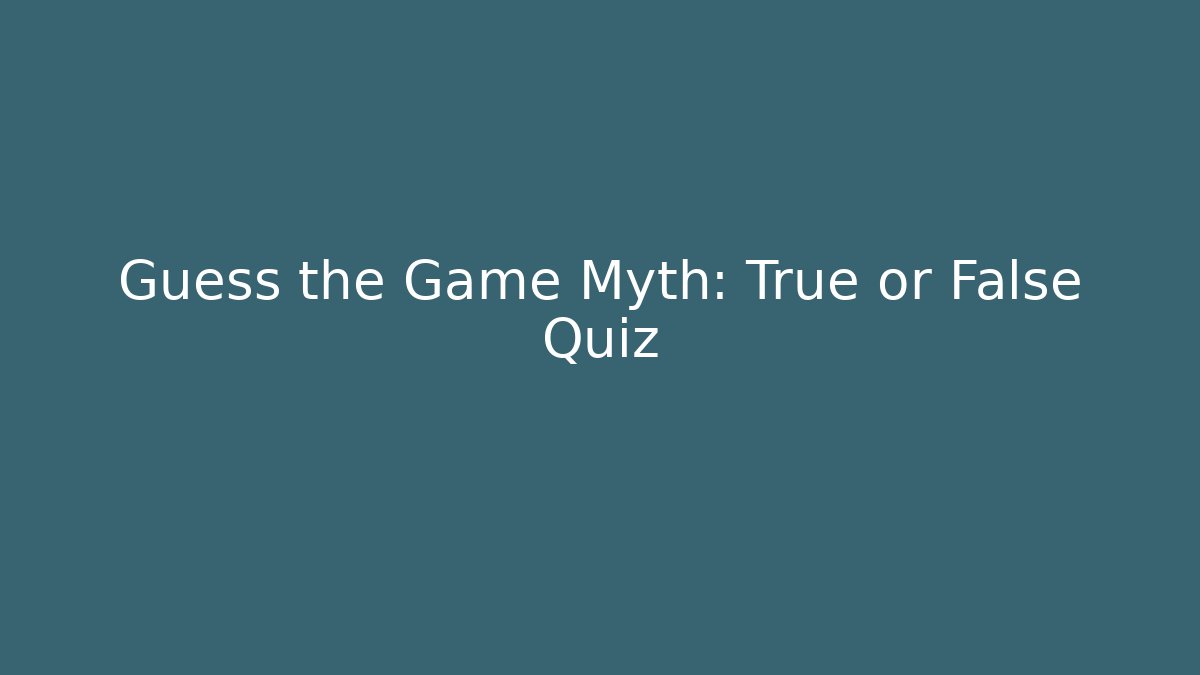 Guess the Game Myth: True or False Quiz