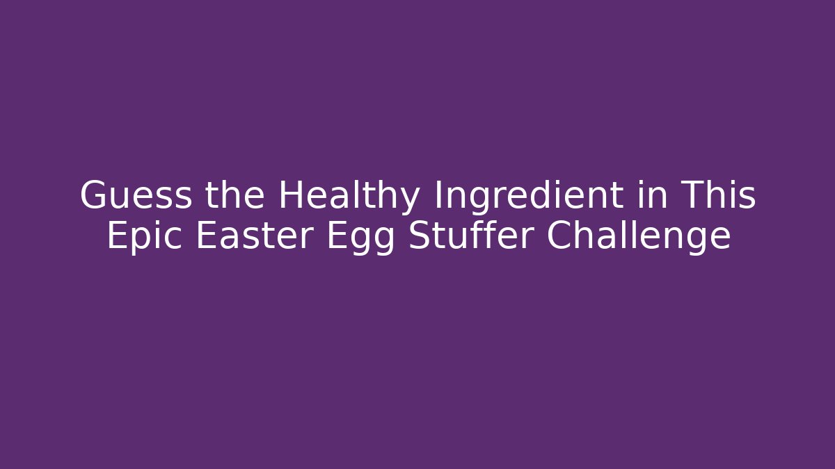 Guess the Healthy Ingredient in This Epic Easter Egg Stuffer Challenge