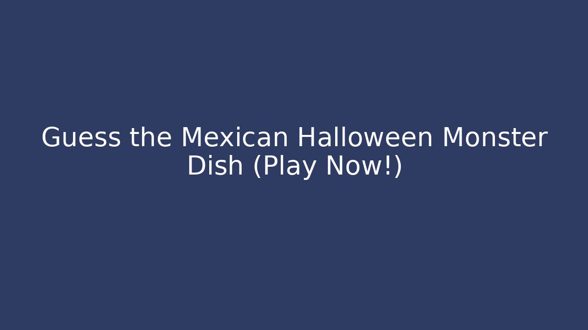 Guess the Mexican Halloween Monster Dish (Play Now!)