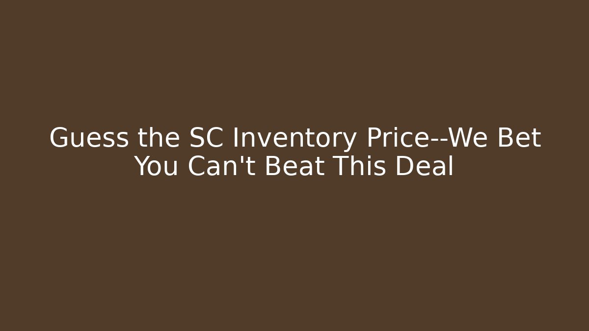 Guess the SC Inventory Price—We Bet You Can’t Beat This Deal