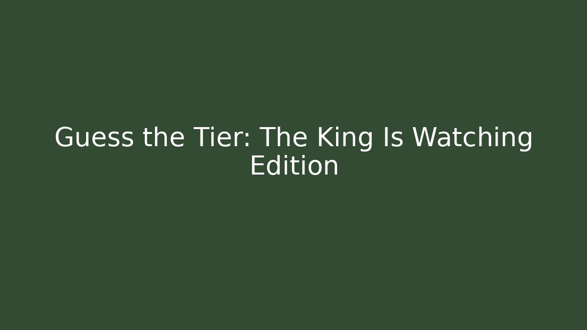 Guess the Tier: The King Is Watching Edition