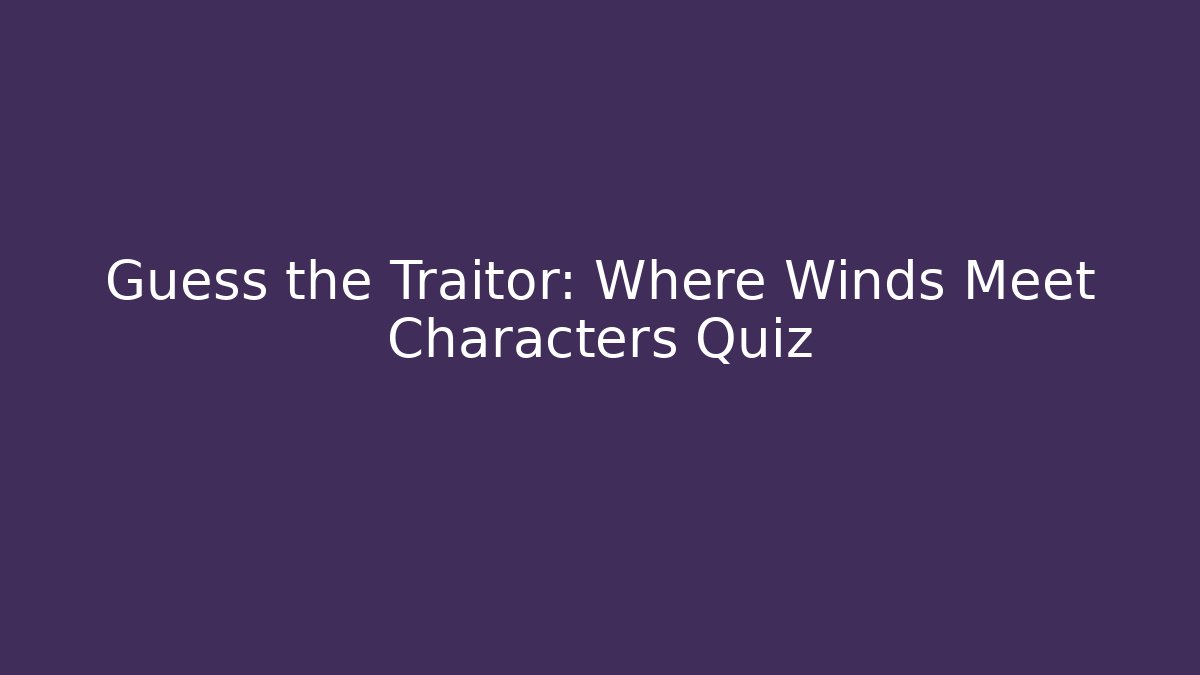 Guess the Traitor: Where Winds Meet Characters Quiz - Método de Aprovação