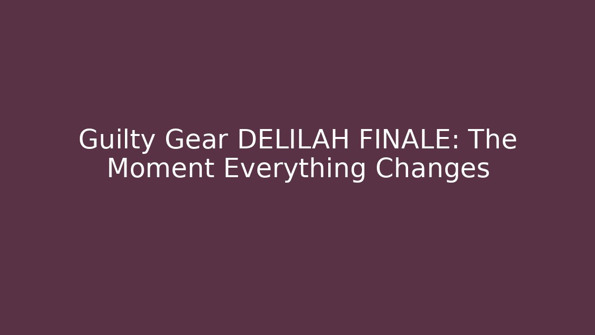 Guilty Gear DELILAH FINALE: The Moment Everything Changes