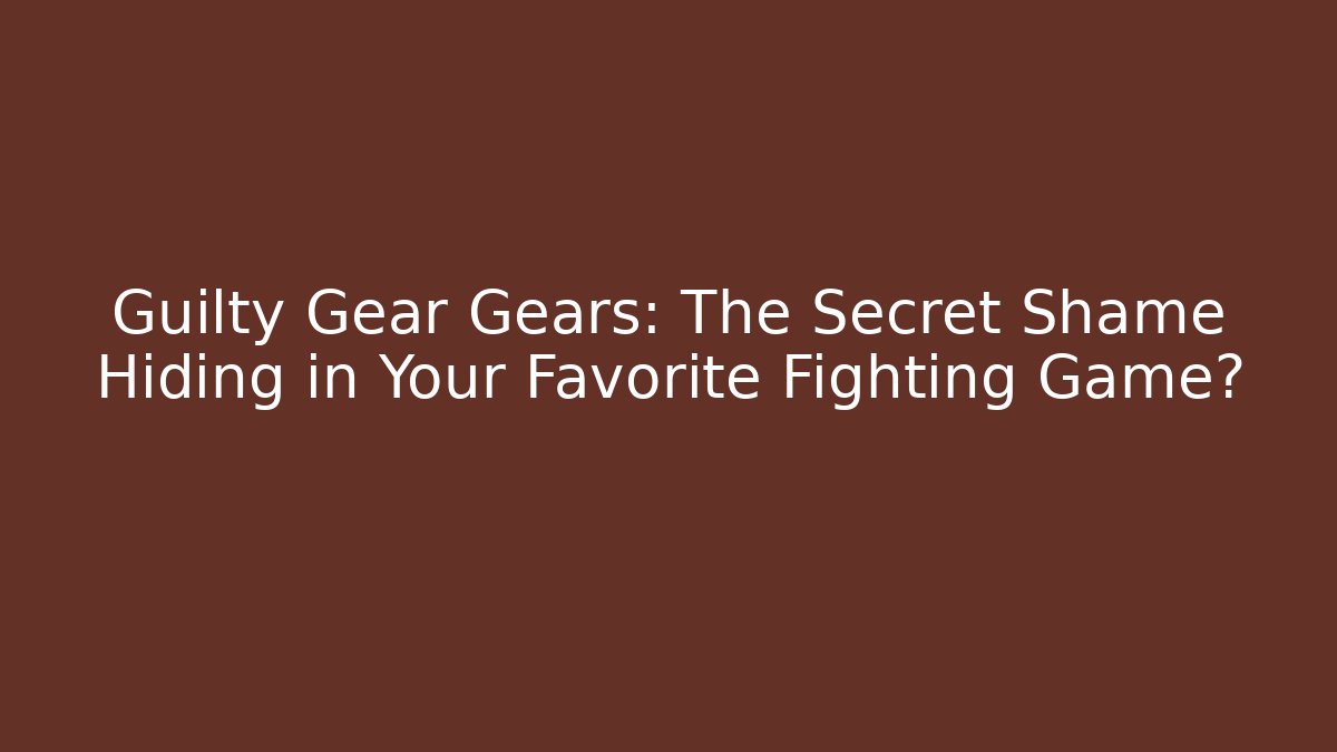 Guilty Gear Gears: The Secret Shame Hiding in Your Favorite Fighting Game?