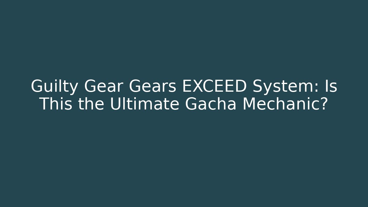 Guilty Gear Gears EXCEED System: Is This the Ultimate Gacha Mechanic?