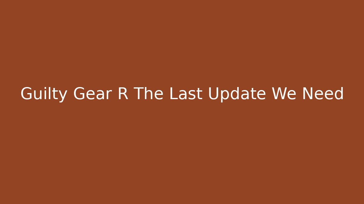 Guilty Gear R The Last Update We Need
