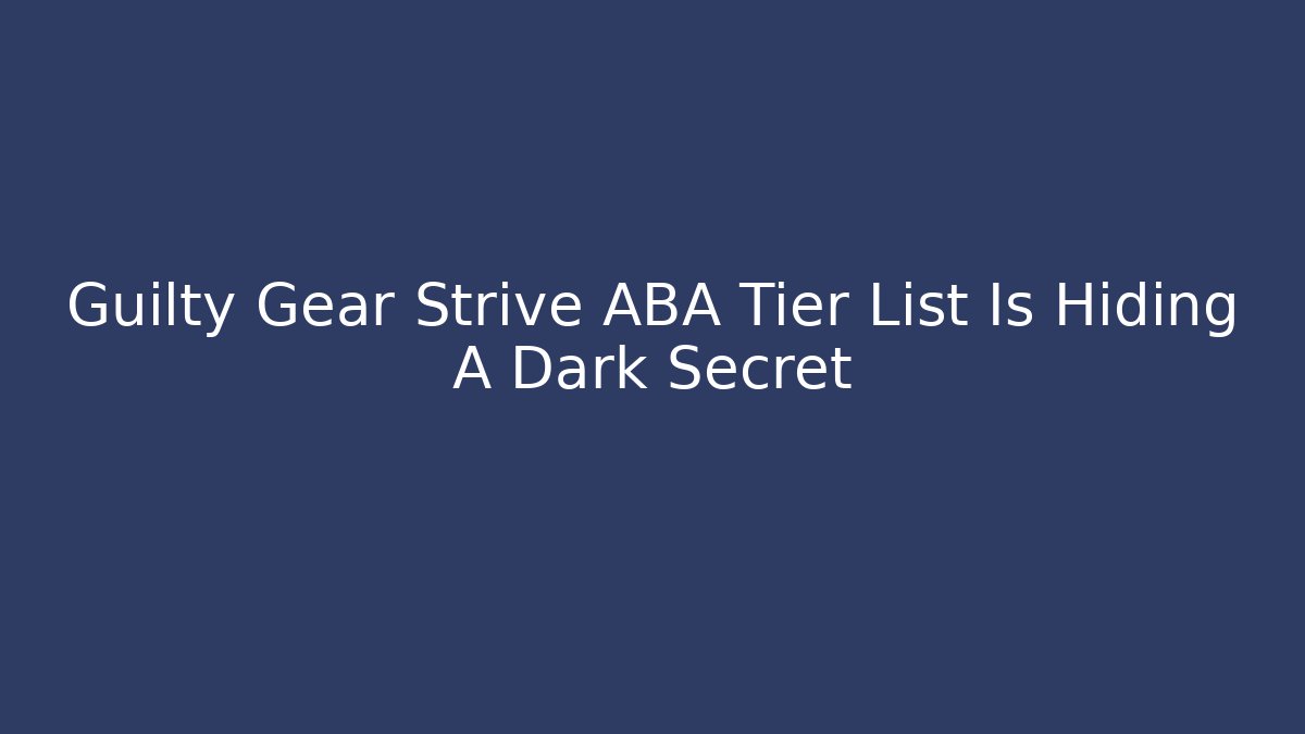 Guilty Gear Strive ABA Tier List Is Hiding A Dark Secret