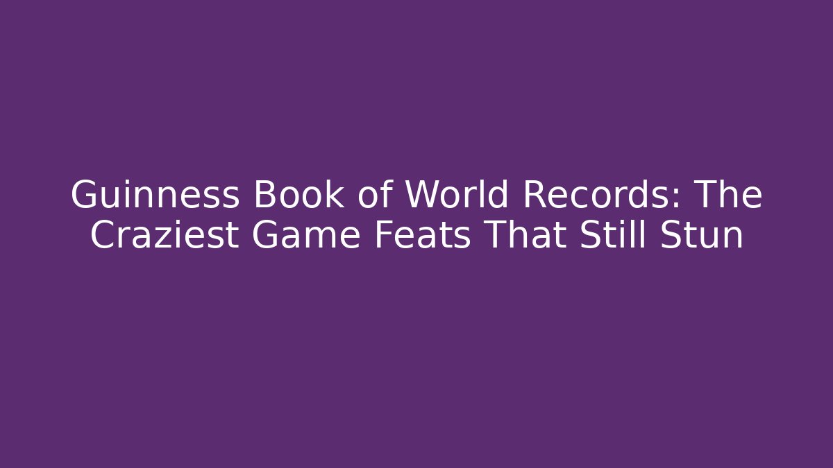 Guinness Book of World Records: The Craziest Game Feats That Still Stun