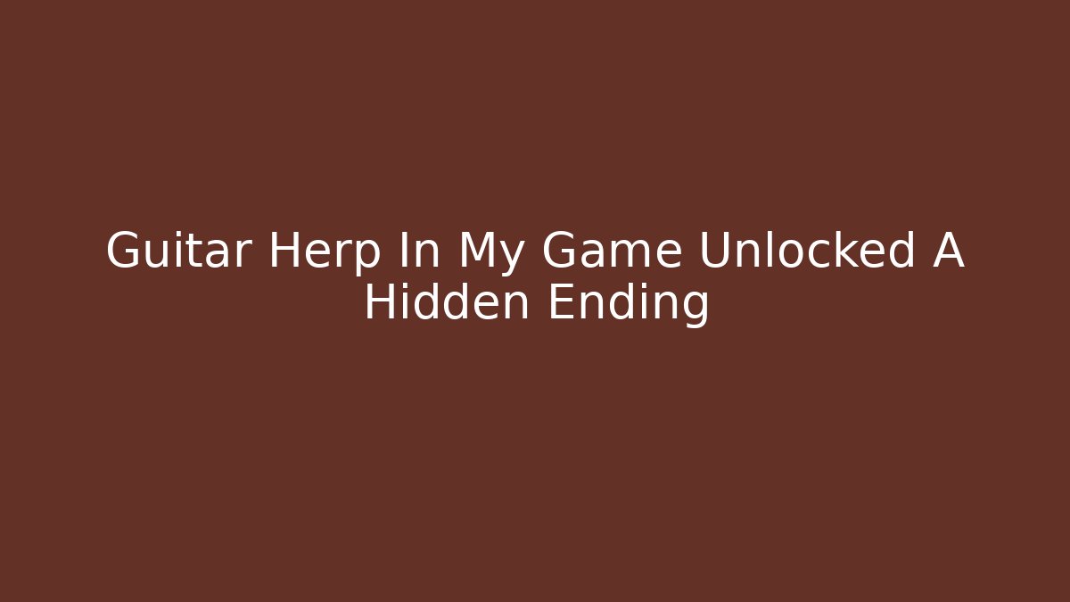 Guitar Herp In My Game Unlocked A Hidden Ending