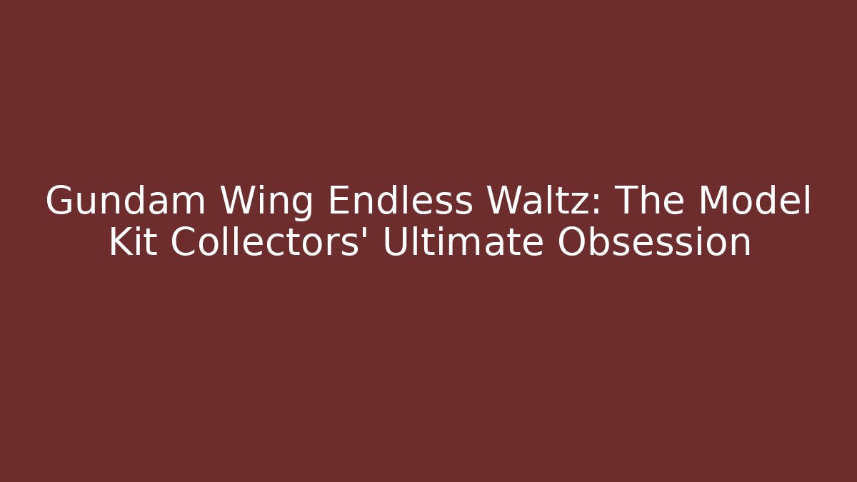 Gundam Wing Endless Waltz: The Model Kit Collectors' Ultimate Obsession