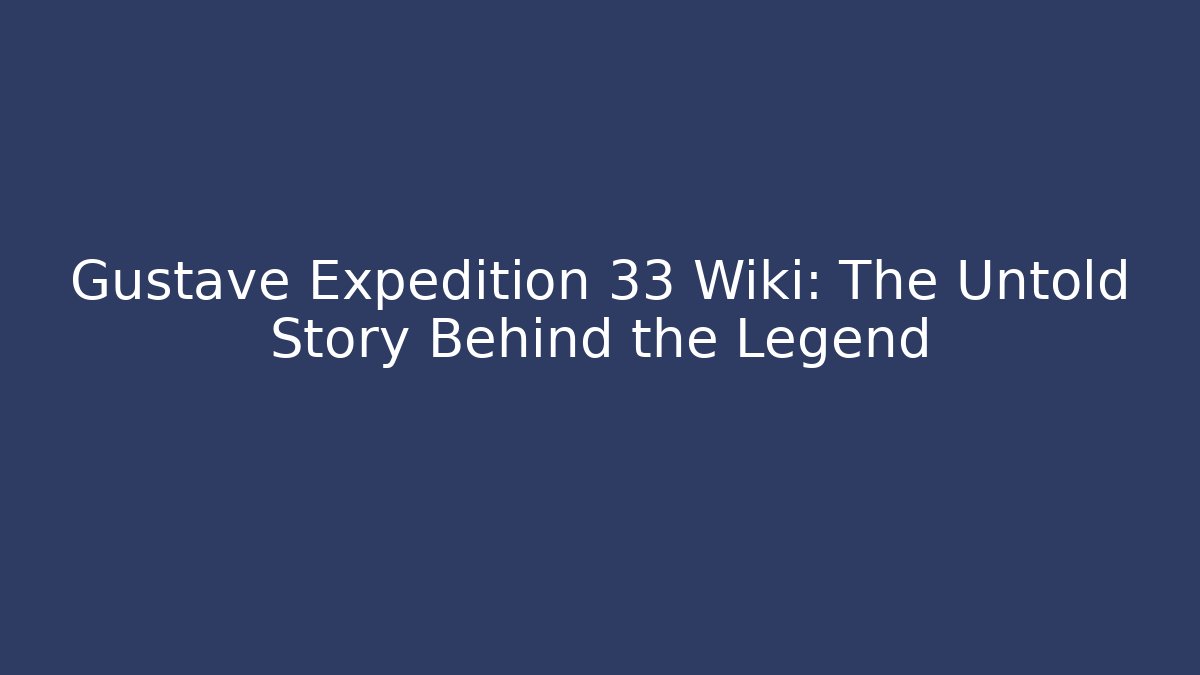 Gustave Expedition 33 Wiki: The Untold Story Behind the Legend