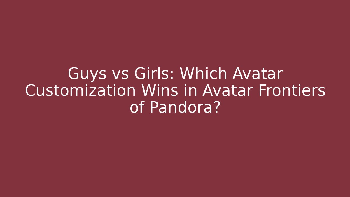 Guys vs Girls: Which Avatar Customization Wins in Avatar Frontiers of Pandora?