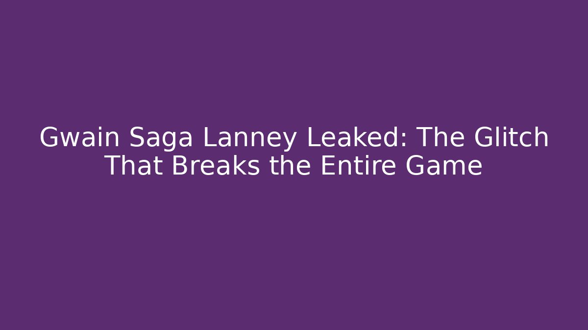 Gwain Saga Lanney Leaked: The Glitch That Breaks the Entire Game