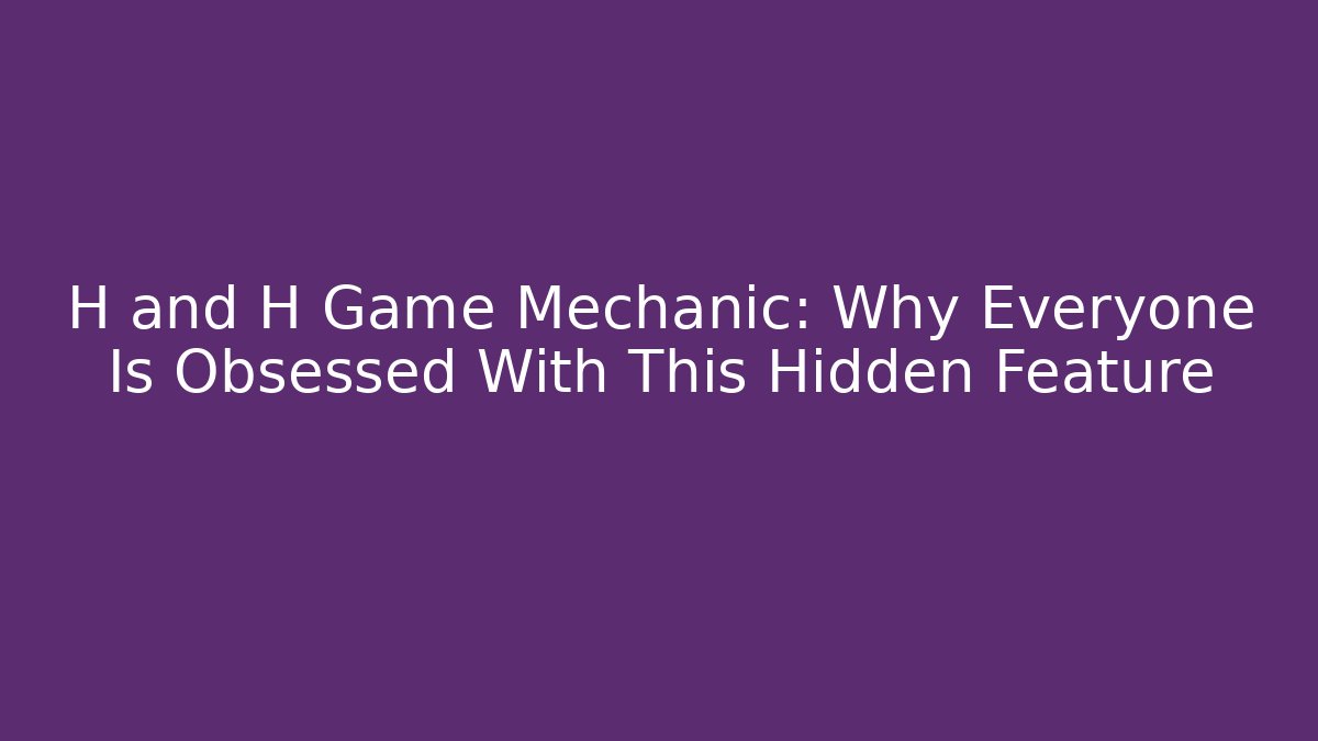 H and H Game Mechanic: Why Everyone Is Obsessed With This Hidden Feature