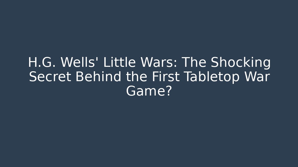 H.G. Wells' Little Wars: The Shocking Secret Behind the First Tabletop War Game?