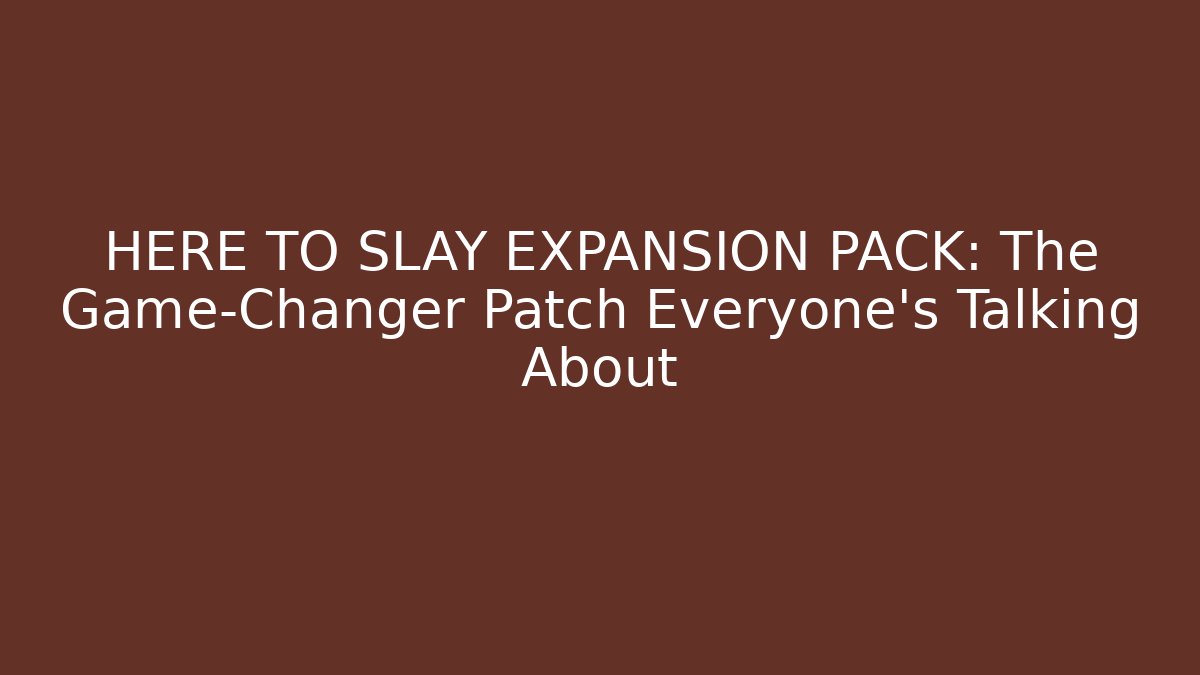 HERE TO SLAY EXPANSION PACK: The Game-Changer Patch Everyone’s Talking About