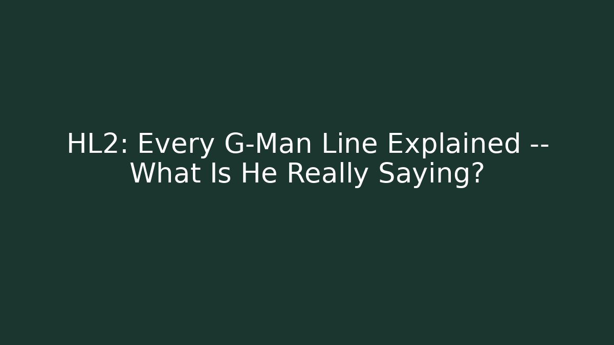 HL2: Every G-Man Line Explained — What Is He Really Saying?