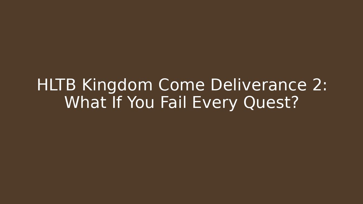 HLTB Kingdom Come Deliverance 2: What If You Fail Every Quest?