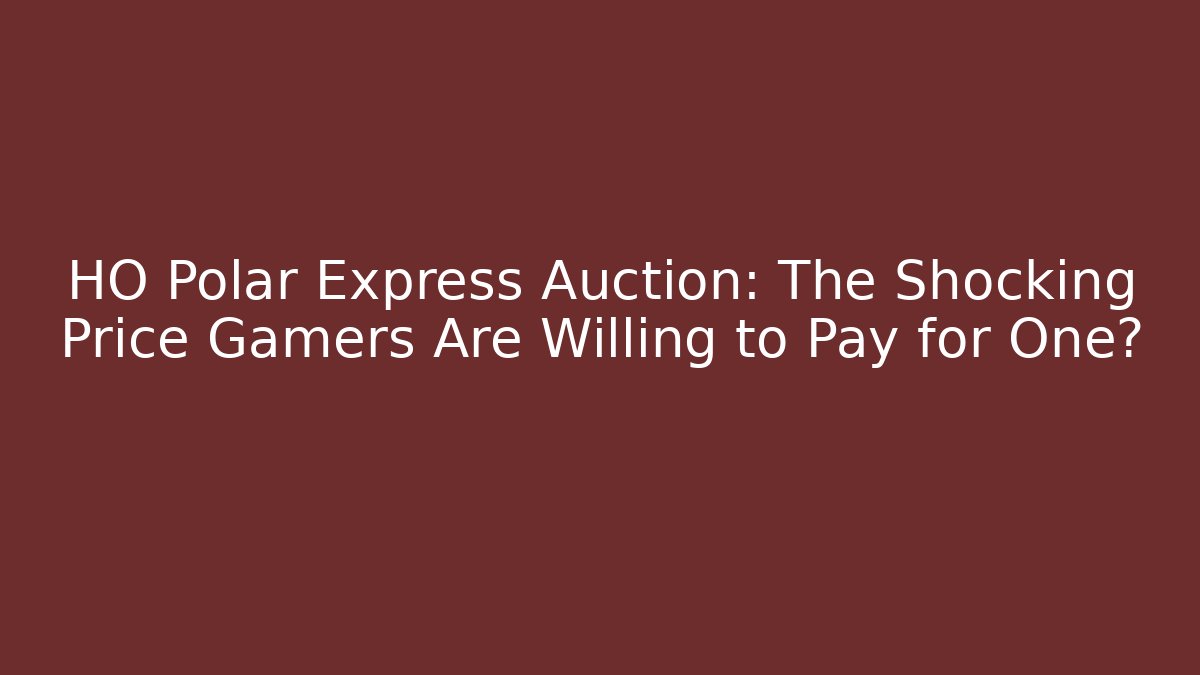 HO Polar Express Auction: The Shocking Price Gamers Are Willing to Pay for One?
