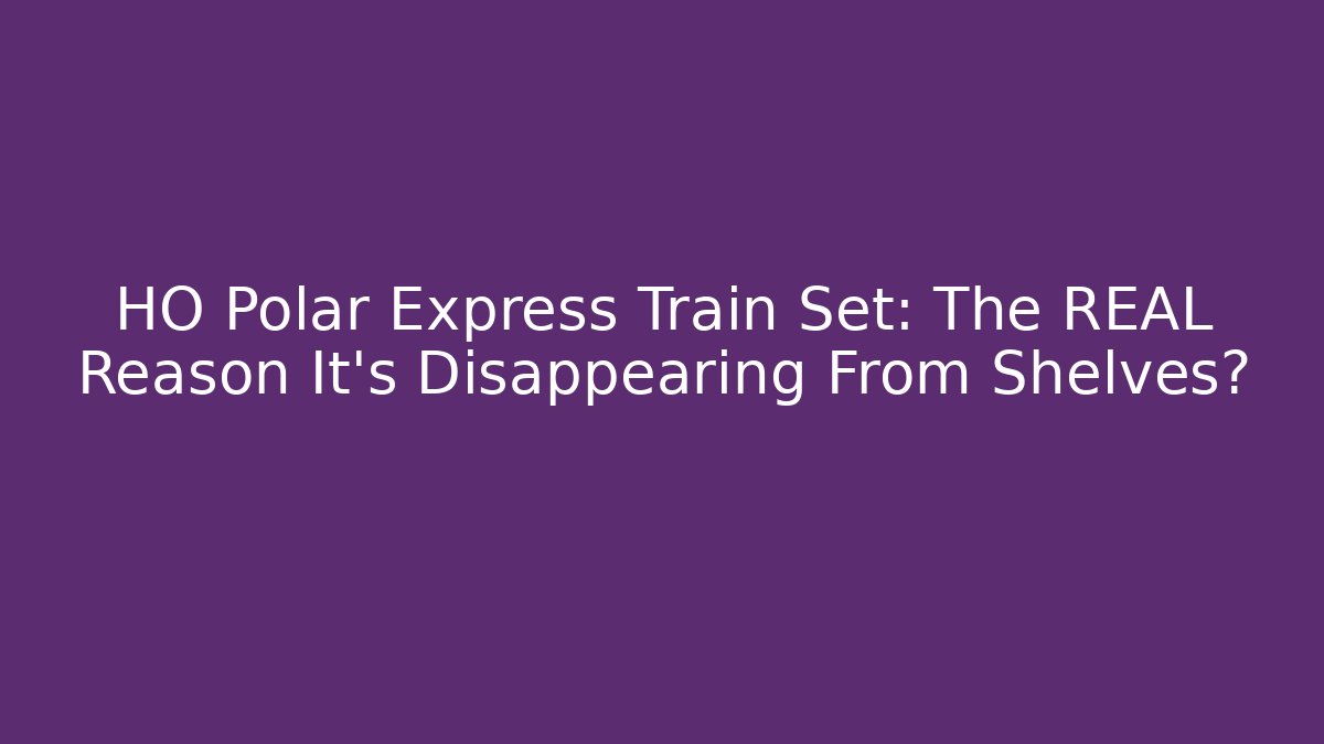 HO Polar Express Train Set: The REAL Reason It’s Disappearing From Shelves?